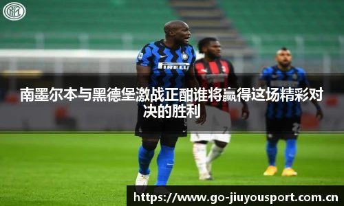 南墨尔本与黑德堡激战正酣谁将赢得这场精彩对决的胜利