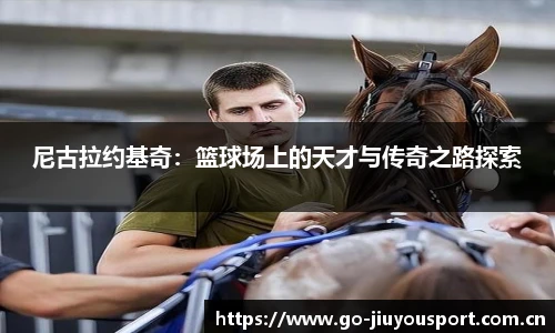尼古拉约基奇：篮球场上的天才与传奇之路探索