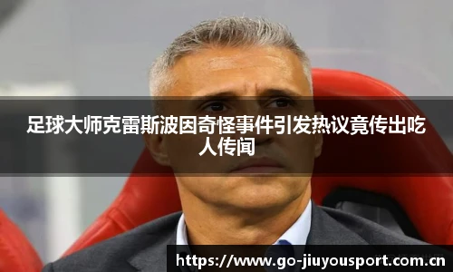 足球大师克雷斯波因奇怪事件引发热议竟传出吃人传闻